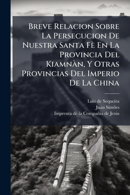 Breve Relacion Sobre La Persecucion De Nuestra Santa Fè En La Provincia Del Kiamnàn, Y Otras Provincias Del Imperio De La China
