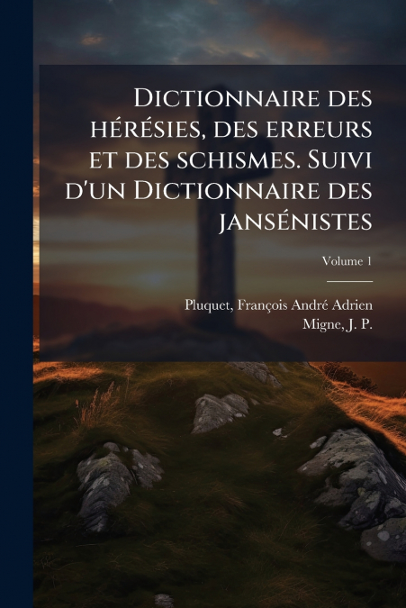 Dictionnaire des hérésies, des erreurs et des schismes. Suivi d’un Dictionnaire des jansénistes; Volume 1