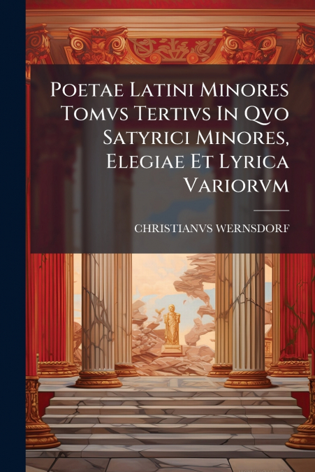 Poetae Latini Minores Tomvs Tertivs In Qvo Satyrici Minores, Elegiae Et Lyrica Variorvm