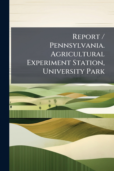 Report / Pennsylvania. Agricultural Experiment Station, University Park