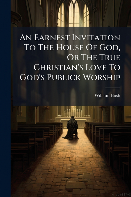 An Earnest Invitation To The House Of God, Or The True Christian’s Love To God’s Publick Worship