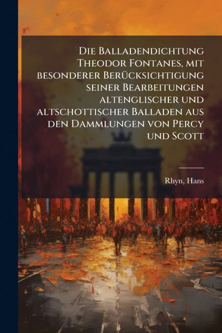 Die Balladendichtung Theodor Fontanes, mit besonderer Berücksichtigung seiner Bearbeitungen altenglischer und altschottischer Balladen aus den Dammlungen von Percy und Scott