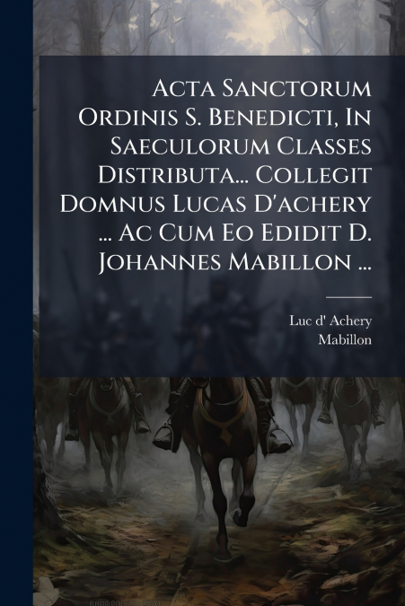 Acta Sanctorum Ordinis S. Benedicti, In Saeculorum Classes Distributa... Collegit Domnus Lucas D’achery ... Ac Cum Eo Edidit D. Johannes Mabillon ...