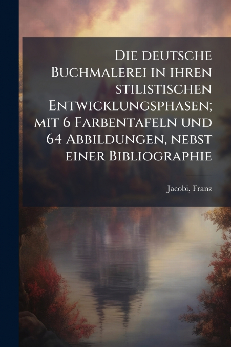 Die deutsche Buchmalerei in ihren stilistischen Entwicklungsphasen; mit 6 Farbentafeln und 64 Abbildungen, nebst einer Bibliographie
