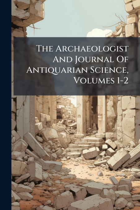 The Archaeologist And Journal Of Antiquarian Science, Volumes 1-2