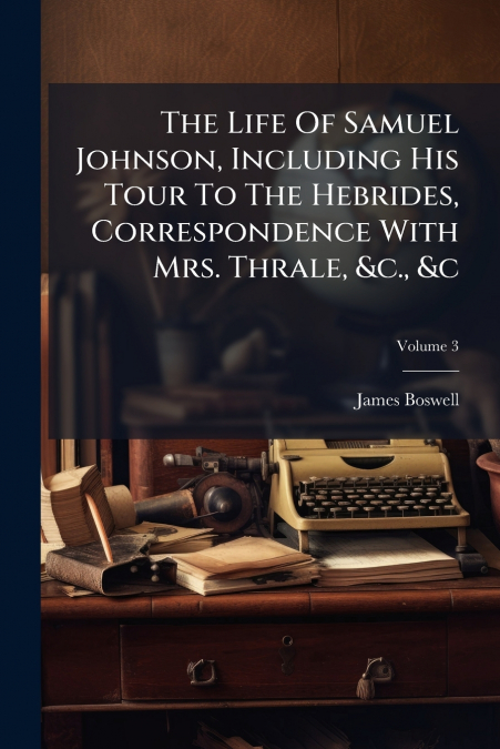 The Life Of Samuel Johnson, Including His Tour To The Hebrides, Correspondence With Mrs. Thrale, &c., &c; Volume 3