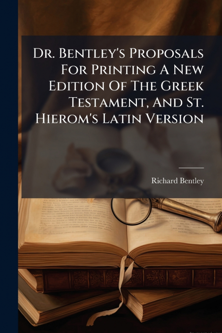 Dr. Bentley’s Proposals For Printing A New Edition Of The Greek Testament, And St. Hierom’s Latin Version