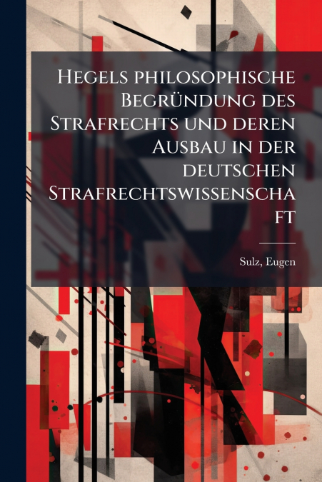 Hegels philosophische Begründung des Strafrechts und deren Ausbau in der deutschen Strafrechtswissenschaft