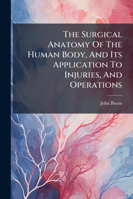 The Surgical Anatomy Of The Human Body, And Its Application To Injuries, And Operations