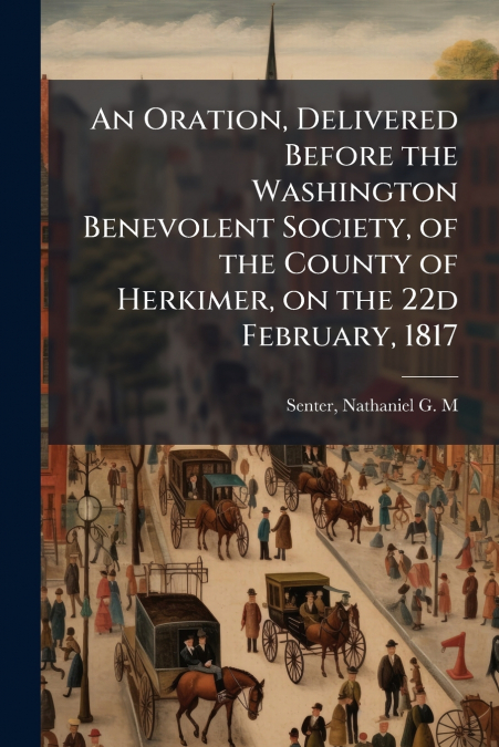 An Oration, Delivered Before the Washington Benevolent Society, of the County of Herkimer, on the 22d February, 1817