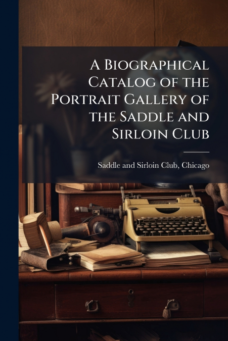A Biographical Catalog of the Portrait Gallery of the Saddle and Sirloin Club