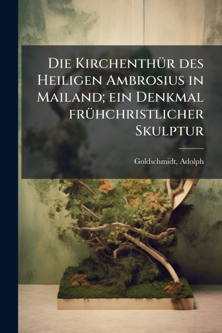 Die Kirchenthür des Heiligen Ambrosius in Mailand; ein Denkmal frühchristlicher Skulptur