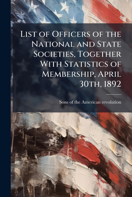 List of Officers of the National and State Societies, Together With Statistics of Membership, April 30th, 1892