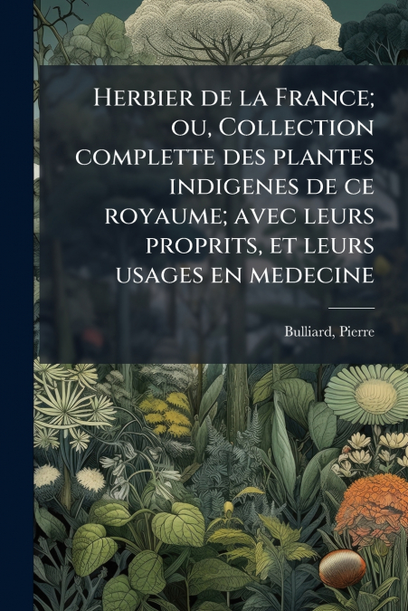 Herbier de la France; ou, Collection complette des plantes indigenes de ce royaume; avec leurs proprits, et leurs usages en medecine