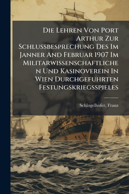 Die Lehren Von Port Arthur Zur Schlussbesprechung Des Im Janner And Februar 1907 Im Militarwissenschaftlichen Und Kasinoverein In Wien Durchgefuhrten Festungskriegsspieles
