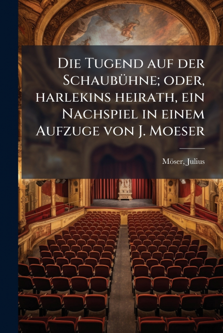 Die Tugend auf der Schaubühne; oder, harlekins heirath, ein Nachspiel in einem Aufzuge von J. Moeser