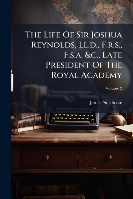 The Life Of Sir Joshua Reynolds, Ll.d., F.r.s., F.s.a. &c., Late President Of The Royal Academy