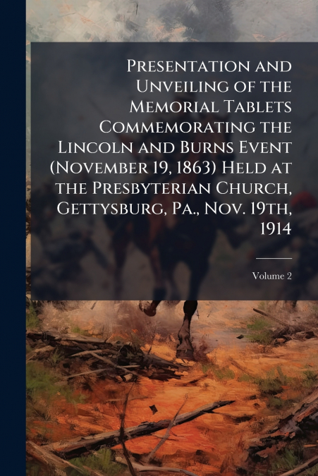 Presentation and Unveiling of the Memorial Tablets Commemorating the Lincoln and Burns Event (November 19, 1863) Held at the Presbyterian Church, Gettysburg, Pa., Nov. 19th, 1914; Volume 2