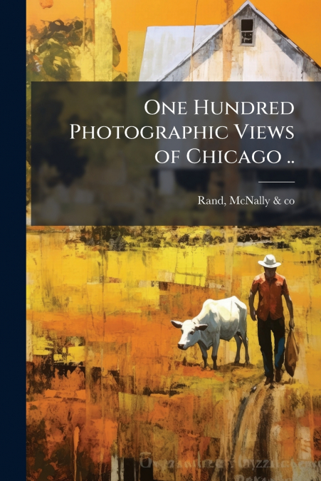 One Hundred Photographic Views of Chicago ..