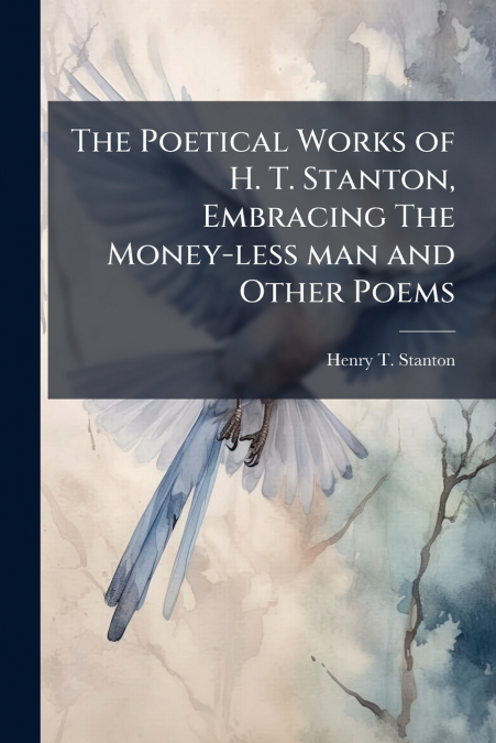 The Poetical Works of H. T. Stanton, Embracing The Money-less man and Other Poems