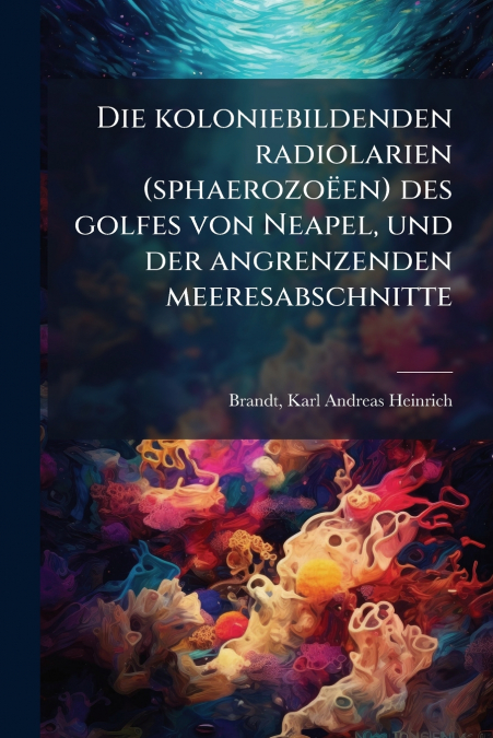 Die koloniebildenden radiolarien (sphaerozoëen) des golfes von Neapel, und der angrenzenden meeresabschnitte