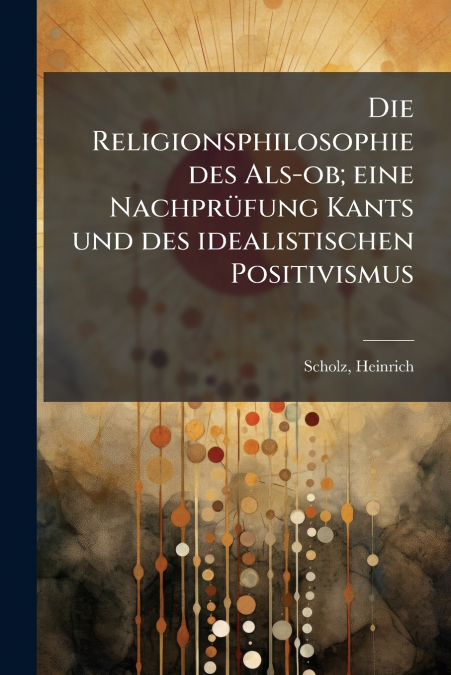 Die Religionsphilosophie des Als-ob; eine Nachprüfung Kants und des idealistischen Positivismus