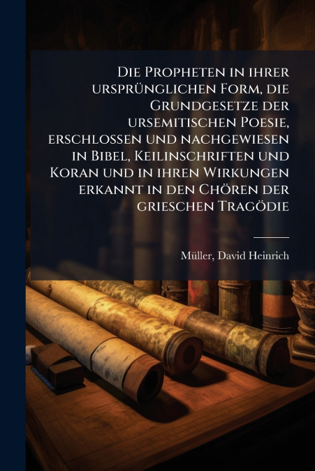 Die Propheten in ihrer ursprünglichen Form, die Grundgesetze der ursemitischen Poesie, erschlossen und nachgewiesen in Bibel, Keilinschriften und Koran und in ihren Wirkungen erkannt in den Chören der