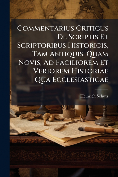 Commentarius Criticus De Scriptis Et Scriptoribus Historicis, Tam Antiquis, Quam Novis, Ad Faciliorem Et Veriorem Historiae Qua Ecclesiasticae