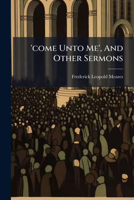 ’come Unto Me’, And Other Sermons