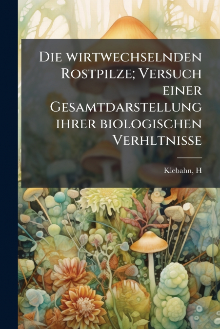 Die wirtwechselnden Rostpilze; Versuch einer Gesamtdarstellung ihrer biologischen Verhltnisse