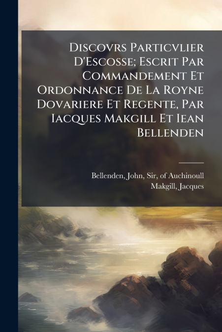 Discovrs Particvlier D’Escosse; Escrit Par Commandement Et Ordonnance De La Royne Dovariere Et Regente, Par Iacques Makgill Et Iean Bellenden
