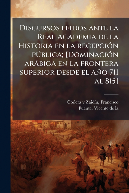 Discursos leidos ante la Real Academia de la Historia en la recepción pública; [Dominación arábiga en la frontera superior desde el año 711 al 815]