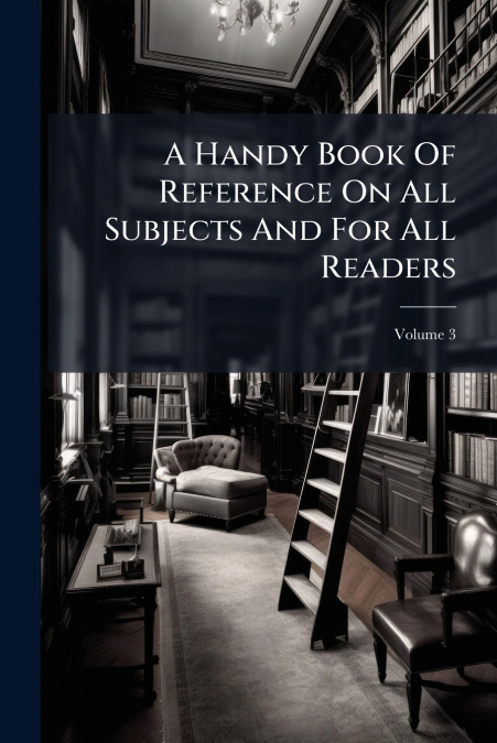 A Handy Book Of Reference On All Subjects And For All Readers; Volume 3