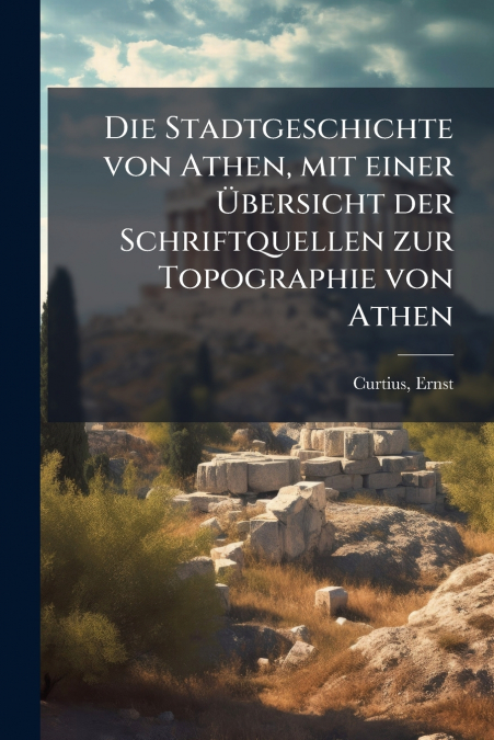 Die Stadtgeschichte von Athen, mit einer Übersicht der Schriftquellen zur Topographie von Athen