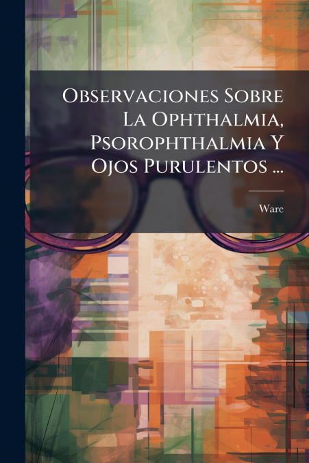 Observaciones Sobre La Ophthalmia, Psorophthalmia Y Ojos Purulentos ...