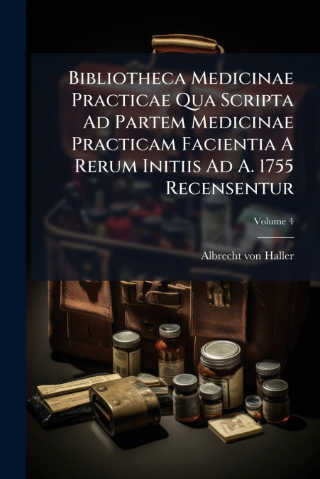 Bibliotheca Medicinae Practicae Qua Scripta Ad Partem Medicinae Practicam Facientia A Rerum Initiis Ad A. 1755 Recensentur; Volume 4