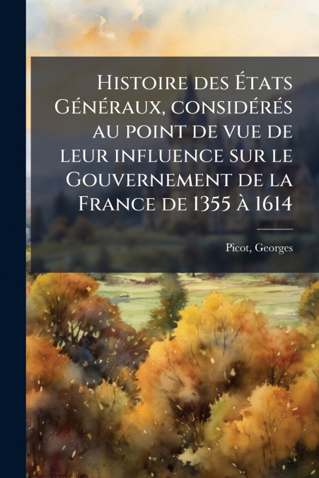 Histoire des États Généraux, considérés au point de vue de leur influence sur le Gouvernement de la France de 1355 à 1614