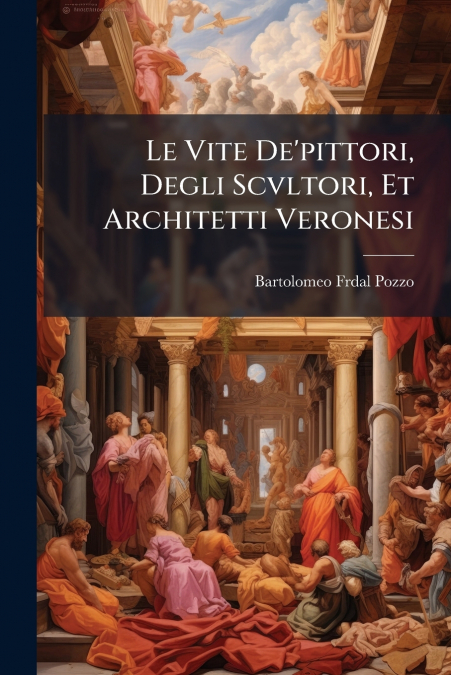 Le Vite De’pittori, Degli Scvltori, Et Architetti Veronesi