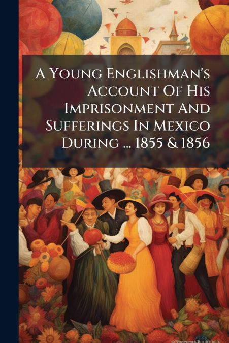 A Young Englishman’s Account Of His Imprisonment And Sufferings In Mexico During ... 1855 & 1856