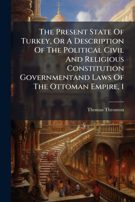 The Present State Of Turkey, Or A Description Of The Political Civil And Religious Constitution Governmentand Laws Of The Ottoman Empire, 1
