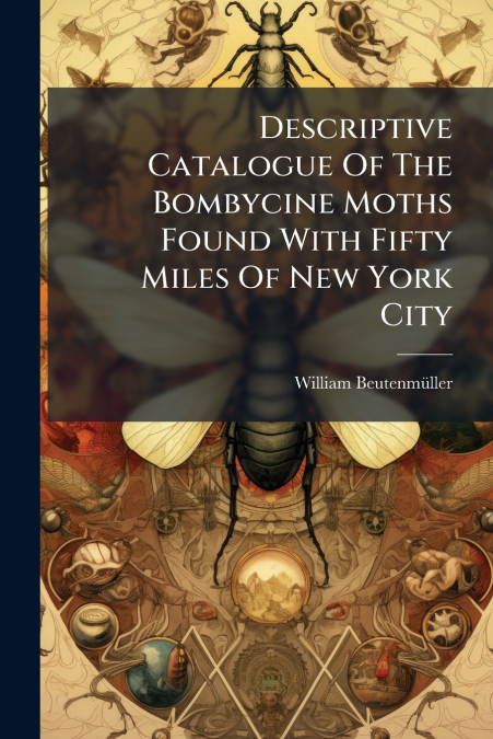 Descriptive Catalogue Of The Bombycine Moths Found With Fifty Miles Of New York City