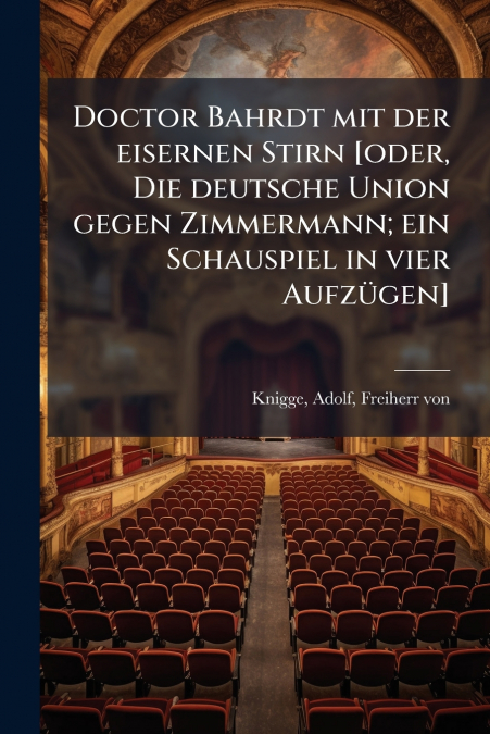 Doctor Bahrdt mit der eisernen Stirn [oder, Die deutsche Union gegen Zimmermann; ein Schauspiel in vier Aufzügen]