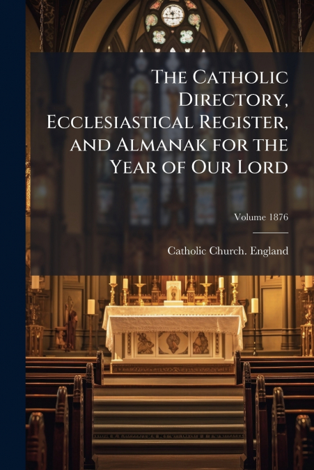 The Catholic Directory, Ecclesiastical Register, and Almanak for the Year of Our Lord