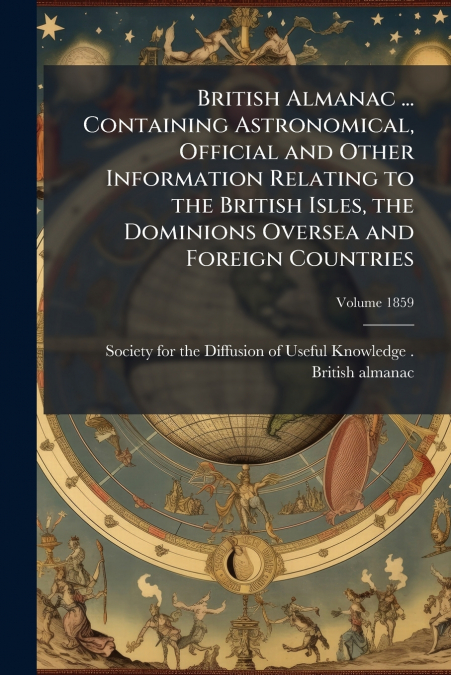 British Almanac ... Containing Astronomical, Official and Other Information Relating to the British Isles, the Dominions Oversea and Foreign Countries; Volume 1859