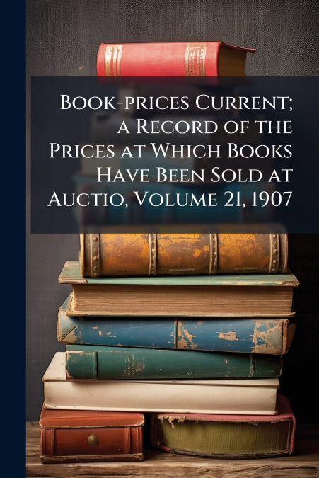 Book-prices Current; a Record of the Prices at Which Books Have Been Sold at Auctio, Volume 21, 1907