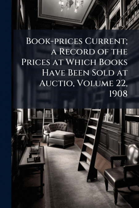 Book-prices Current; a Record of the Prices at Which Books Have Been Sold at Auctio, Volume 22, 1908