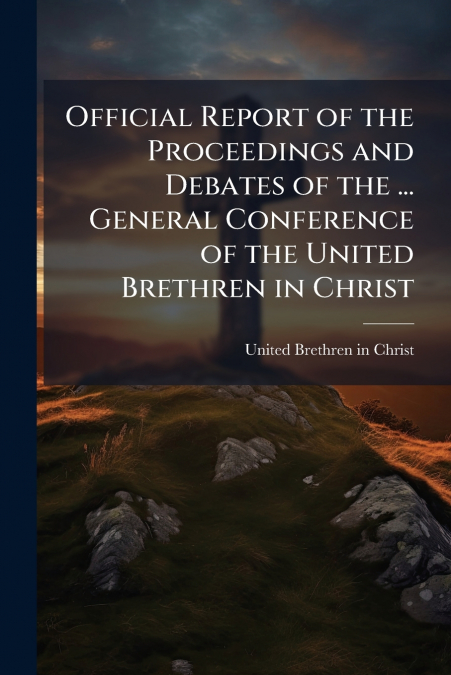Official Report of the Proceedings and Debates of the ... General Conference of the United Brethren in Christ