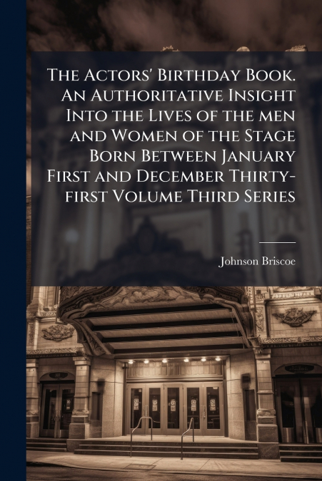 The Actors’ Birthday Book. An Authoritative Insight Into the Lives of the men and Women of the Stage Born Between January First and December Thirty-first Volume Third Series