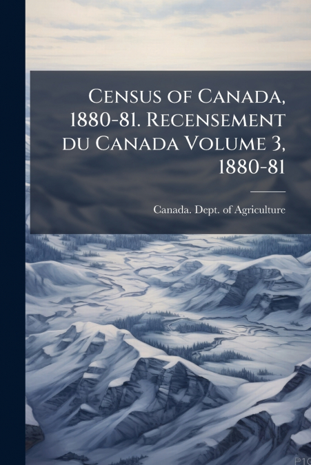 Census of Canada, 1880-81. Recensement du Canada Volume 3, 1880-81