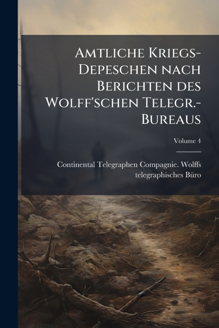 Amtliche Kriegs-Depeschen nach Berichten des Wolff’schen Telegr.-Bureaus; Volume 4